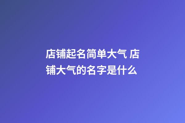 店铺起名简单大气 店铺大气的名字是什么-第1张-店铺起名-玄机派